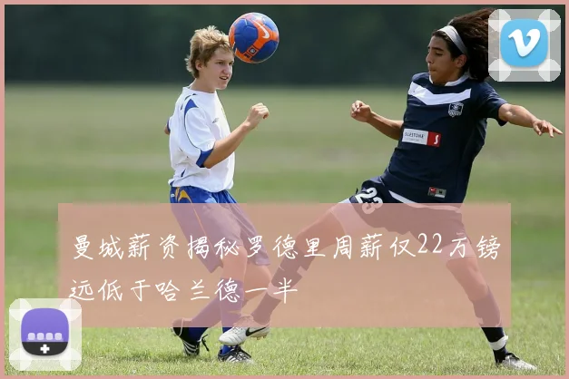 曼城薪资揭秘罗德里周薪仅22万镑远低于哈兰德一半