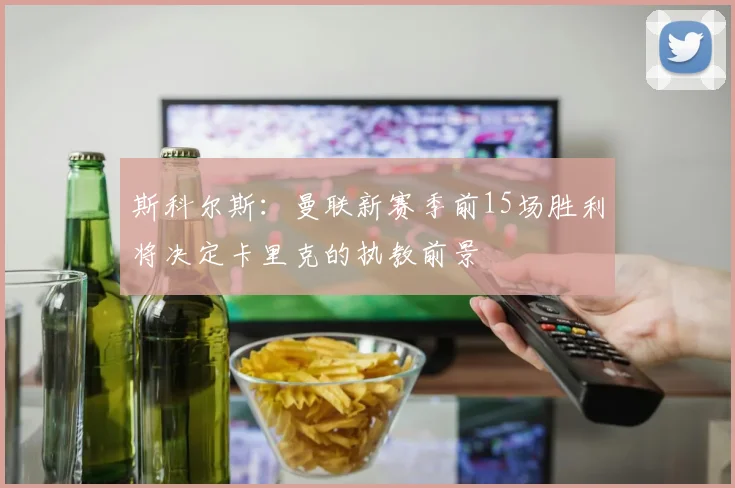 斯科尔斯：曼联新赛季前15场胜利将决定卡里克的执教前景