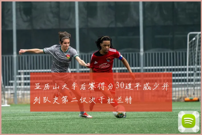 亚历山大季后赛得分30追平威少并列队史第二仅次于杜兰特
