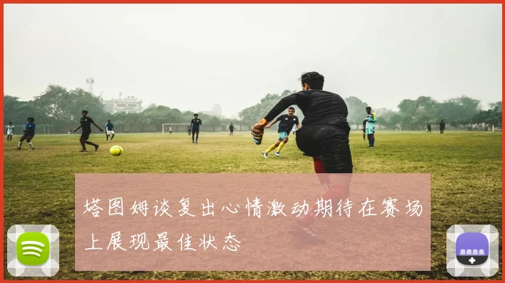 塔图姆谈复出心情激动期待在赛场上展现最佳状态