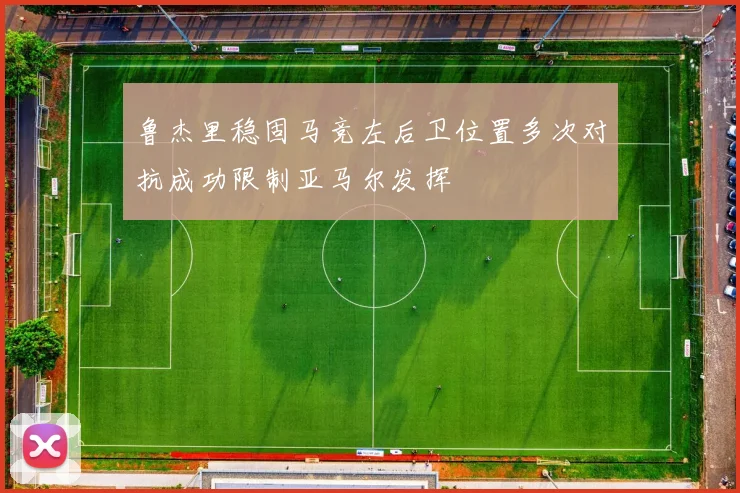 鲁杰里稳固马竞左后卫位置多次对抗成功限制亚马尔发挥
