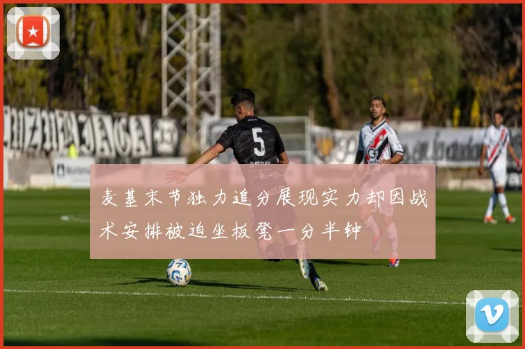 麦基末节独力追分展现实力却因战术安排被迫坐板凳一分半钟