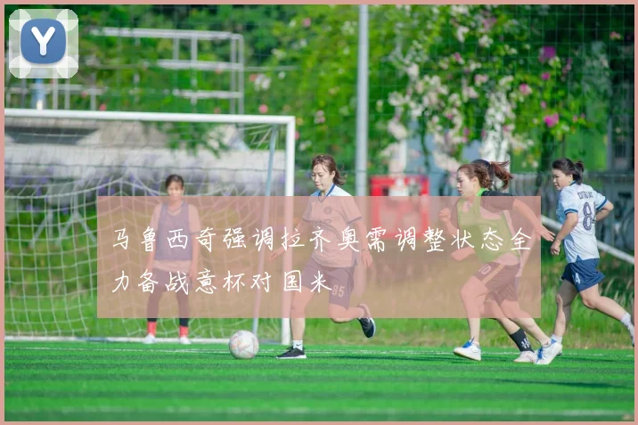 马鲁西奇强调拉齐奥需调整状态全力备战意杯对国米