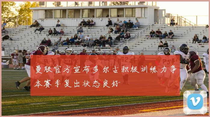 曼联官方宣布多尔古积极训练力争本赛季复出状态良好