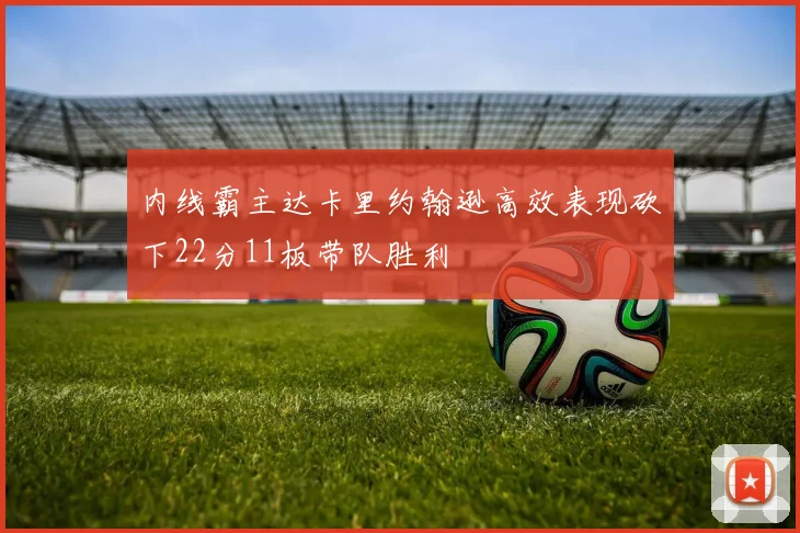 内线霸主达卡里约翰逊高效表现砍下22分11板带队胜利
