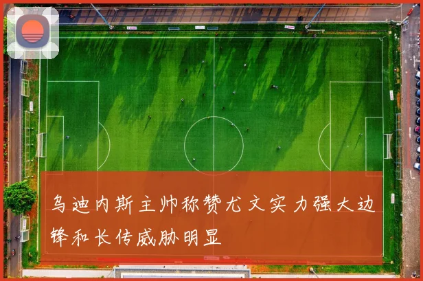 乌迪内斯主帅称赞尤文实力强大边锋和长传威胁明显