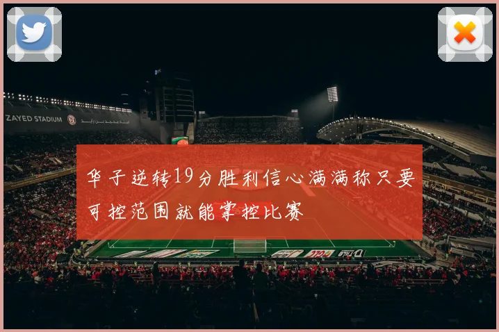 华子逆转19分胜利信心满满称只要可控范围就能掌控比赛