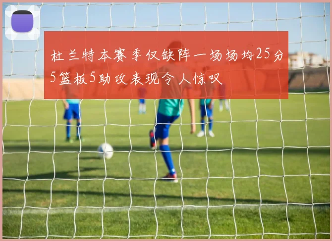 杜兰特本赛季仅缺阵一场场均25分5篮板5助攻表现令人惊叹