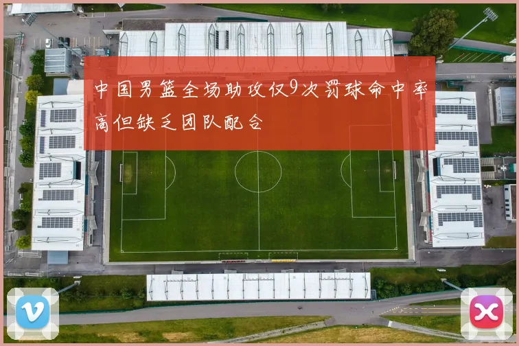 中国男篮全场助攻仅9次罚球命中率高但缺乏团队配合