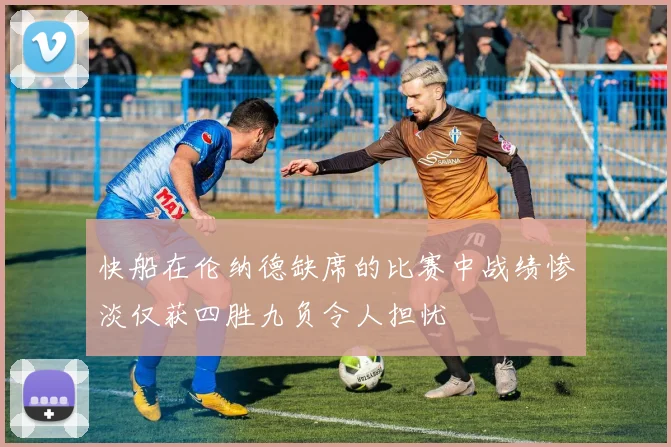快船在伦纳德缺席的比赛中战绩惨淡仅获四胜九负令人担忧