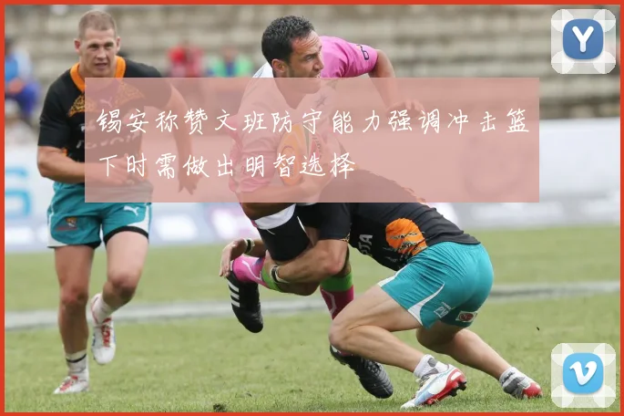 锡安称赞文班防守能力强调冲击篮下时需做出明智选择