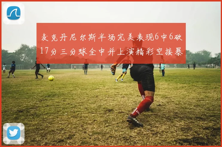 麦克丹尼尔斯半场完美表现6中6砍17分三分球全中并上演精彩空接暴扣