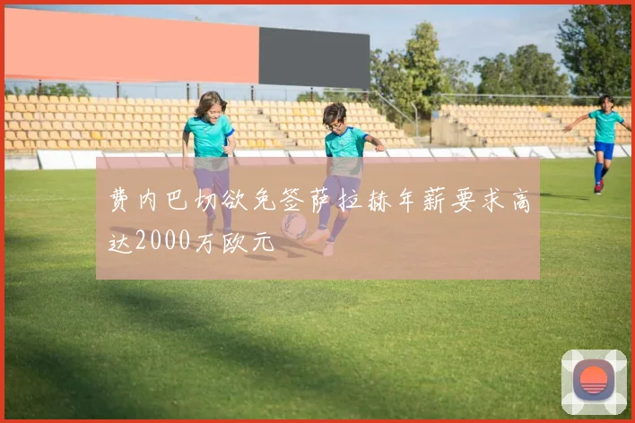 费内巴切欲免签萨拉赫年薪要求高达2000万欧元