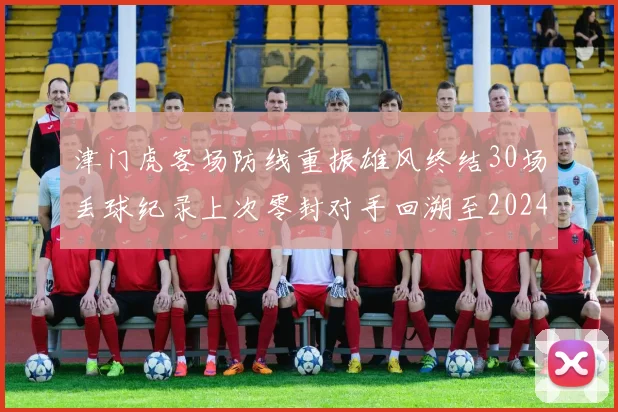 津门虎客场防线重振雄风终结30场丢球纪录上次零封对手回溯至2024年