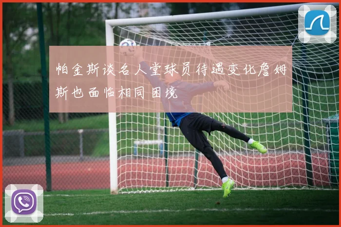 帕金斯谈名人堂球员待遇变化詹姆斯也面临相同困境