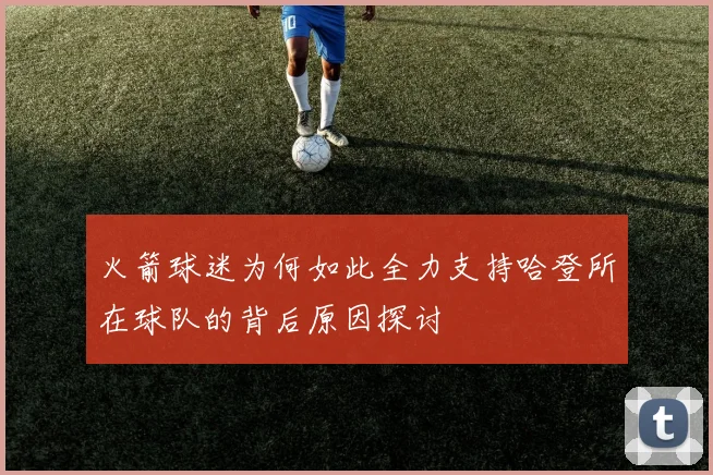 火箭球迷为何如此全力支持哈登所在球队的背后原因探讨