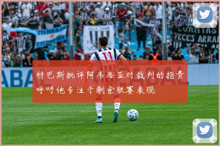 特巴斯批评阿韦洛亚对裁判的指责呼吁他专注于剩余联赛表现
