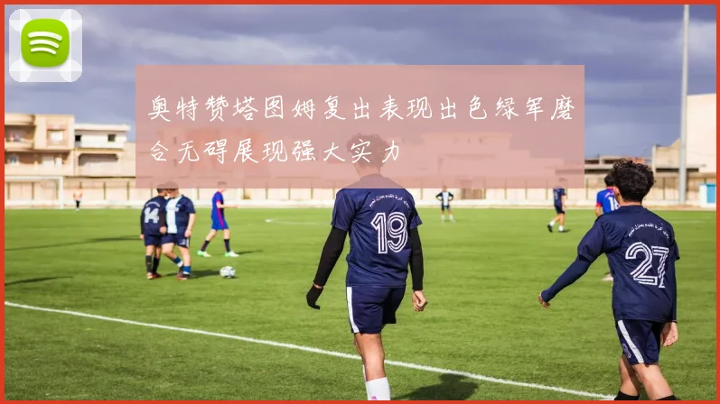 奥特赞塔图姆复出表现出色绿军磨合无碍展现强大实力