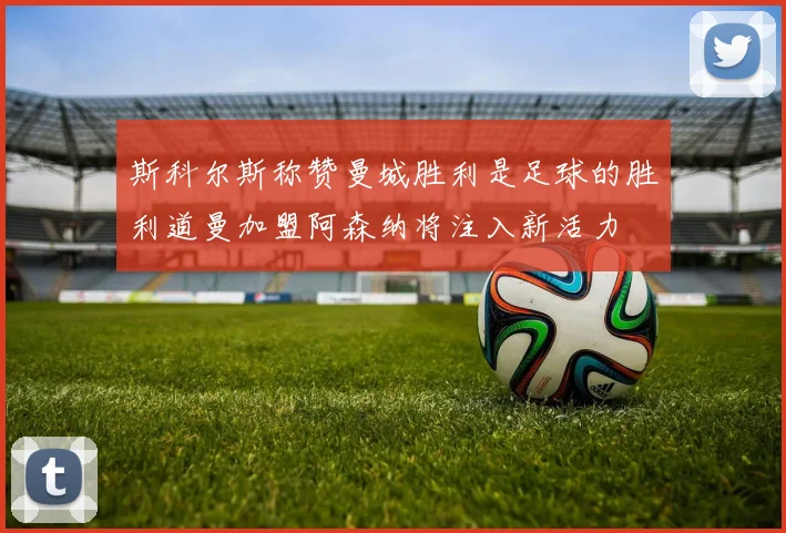 斯科尔斯称赞曼城胜利是足球的胜利道曼加盟阿森纳将注入新活力