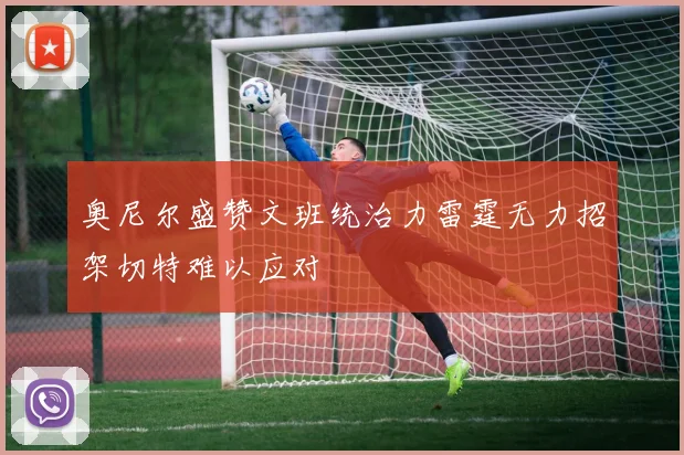 奥尼尔盛赞文班统治力雷霆无力招架切特难以应对