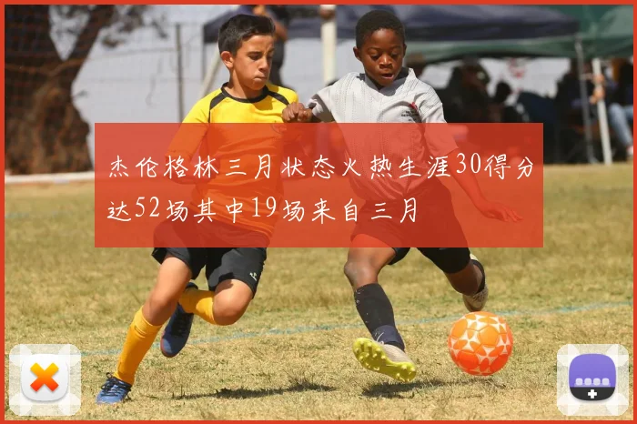 杰伦格林三月状态火热生涯30得分达52场其中19场来自三月