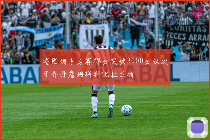 塔图姆季后赛得分突破3000分仅次于乔丹詹姆斯科比杜兰特