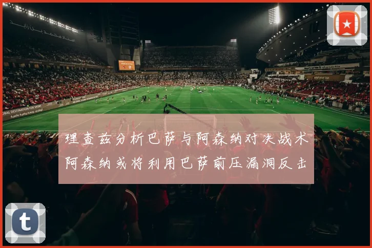 理查兹分析巴萨与阿森纳对决战术阿森纳或将利用巴萨前压漏洞反击成功