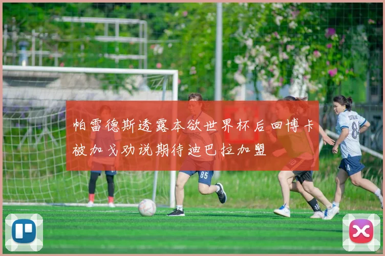 帕雷德斯透露本欲世界杯后回博卡被加戈劝说期待迪巴拉加盟