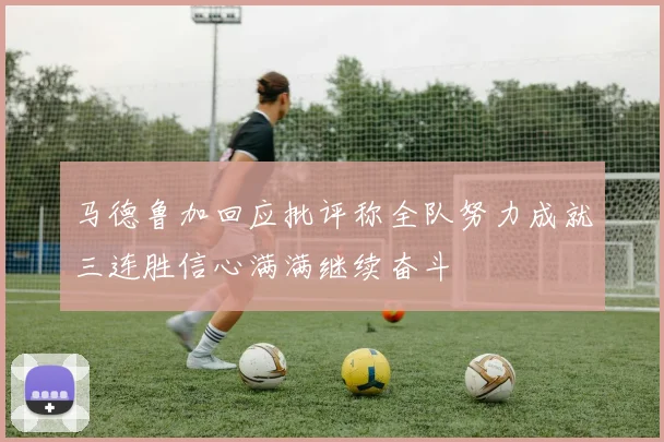 马德鲁加回应批评称全队努力成就三连胜信心满满继续奋斗