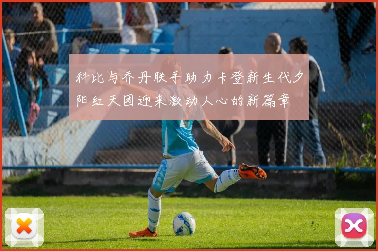 科比与乔丹联手助力卡登新生代夕阳红天团迎来激动人心的新篇章