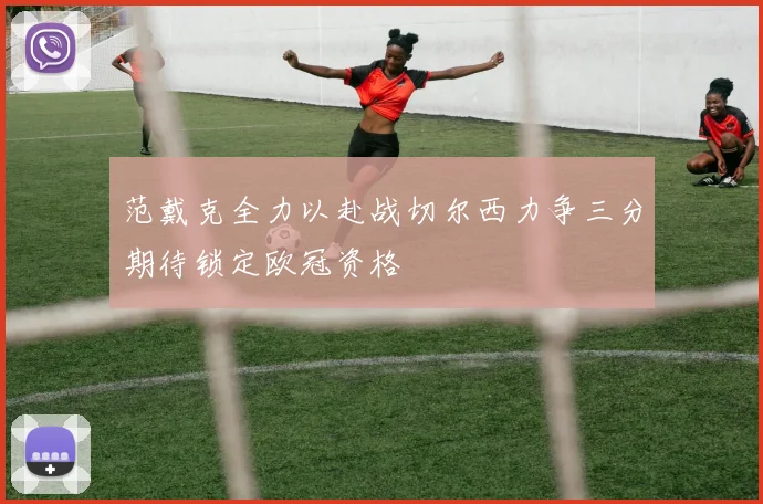 范戴克全力以赴战切尔西力争三分期待锁定欧冠资格
